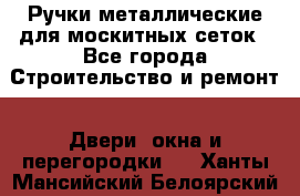 Ручки металлические для москитных сеток - Все города Строительство и ремонт » Двери, окна и перегородки   . Ханты-Мансийский,Белоярский г.